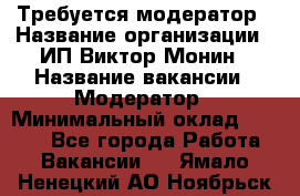 Требуется модератор › Название организации ­ ИП Виктор Монин › Название вакансии ­ Модератор › Минимальный оклад ­ 6 200 - Все города Работа » Вакансии   . Ямало-Ненецкий АО,Ноябрьск г.